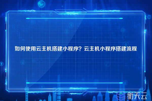 如何使用云主机搭建小程序？云主机小程序搭建流程