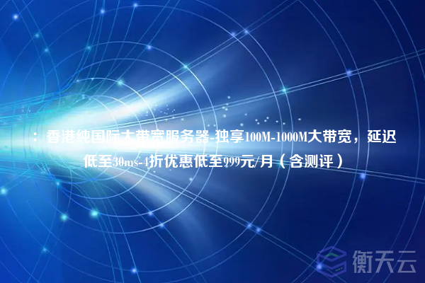 ：香港纯国际大带宽服务器-独享100M-1000M大带宽，延迟低至30ms-4折优惠低至999元/月（含测评）