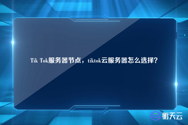 Tik Tok服务器节点，tiktok云服务器怎么选择？