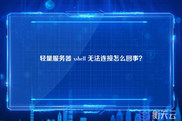 轻量服务器 xshell 无法连接怎么回事？