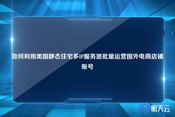 如何利用美国静态住宅多IP服务器批量运营国外电商店铺账号