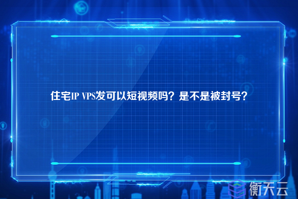 住宅IP VPS发可以短视频吗？是不是被封号？