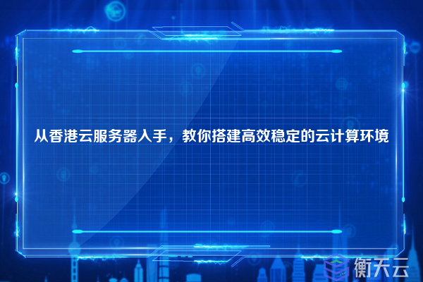 从香港云服务器入手，教你搭建高效稳定的云计算环境