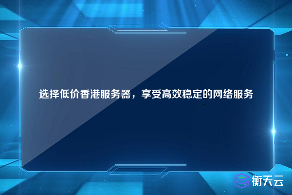 选择低价香港服务器，享受高效稳定的网络服务