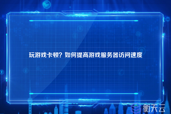 玩游戏卡顿？如何提高游戏服务器访问速度