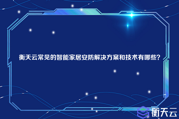 衡天云常见的智能家居安防解决方案和技术有哪些？