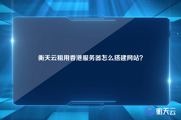 衡天云租用香港服务器怎么搭建网站？