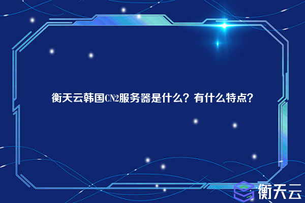 衡天云韩国CN2服务器是什么？有什么特点？