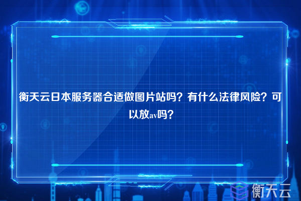 衡天云日本服务器合适做图片站吗？有什么法律风险？可以放av吗？