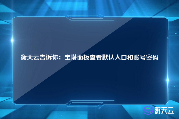 衡天云告诉你：宝塔面板查看默认入口和账号密码