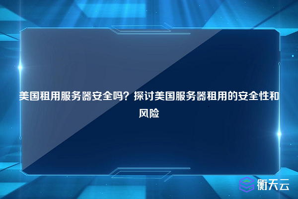 美国租用服务器安全吗？探讨美国服务器租用的安全性和风险